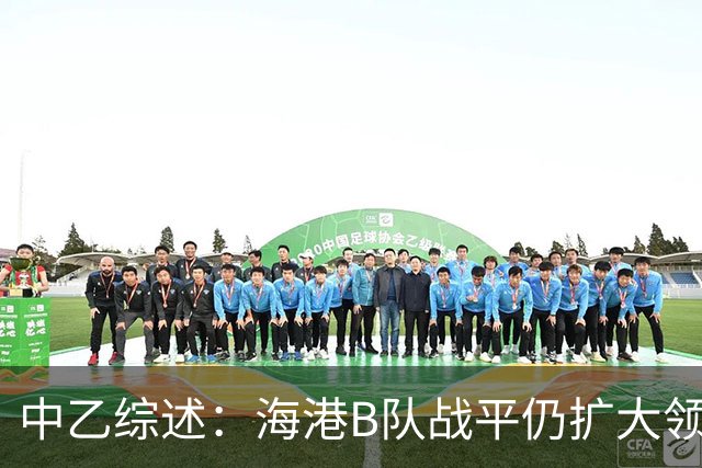 中乙综述：海港B队战平仍扩大领跑优势到4分，湖北青年星登顶南区